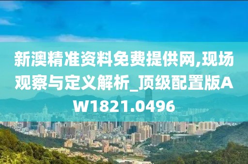 新澳精准资料免费提供网,现场观察与定义解析_顶级配置版AW1821.0496