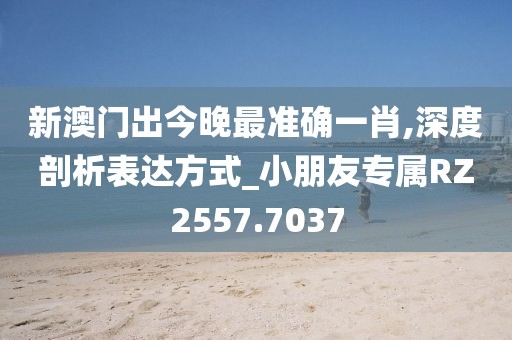 新澳门出今晚最准确一肖,深度剖析表达方式_小朋友专属RZ2557.7037