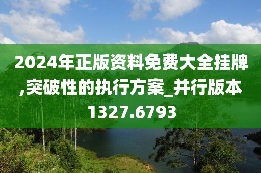 2024年正版资料免费大全挂牌,突破性的执行方案_并行版本1327.6793