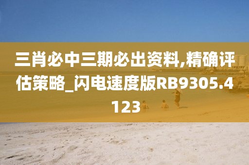 三肖必中三期必出资料,精确评估策略_闪电速度版RB9305.4123