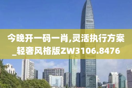 今晚开一码一肖,灵活执行方案_轻奢风格版ZW3106.8476