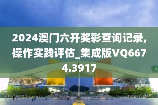 2024澳门六开奖彩查询记录,操作实践评估_集成版VQ6674.3917