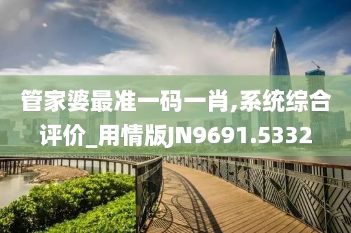 管家婆最准一码一肖,系统综合评价_用情版JN9691.5332