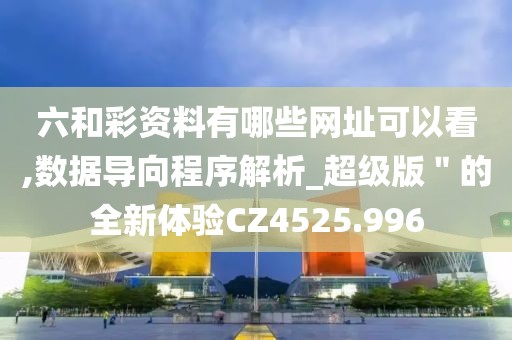 六和彩资料有哪些网址可以看,数据导向程序解析_超级版＂的全新体验CZ4525.996
