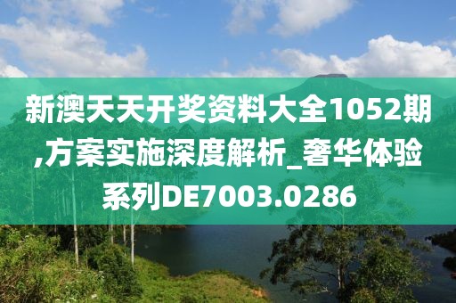 新澳天天开奖资料大全1052期,方案实施深度解析_奢华体验系列DE7003.0286