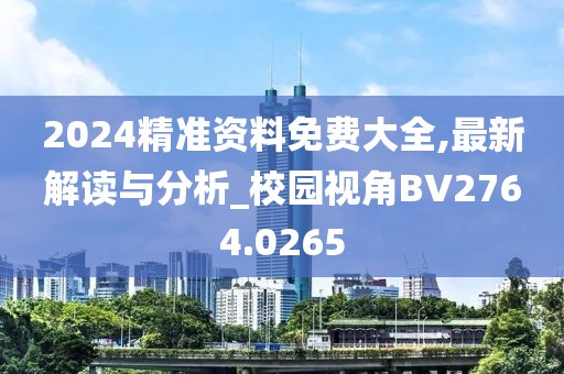 2024精准资料免费大全,最新解读与分析_校园视角BV2764.0265