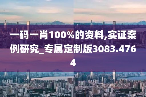 一码一肖100%的资料,实证案例研究_专属定制版3083.4764