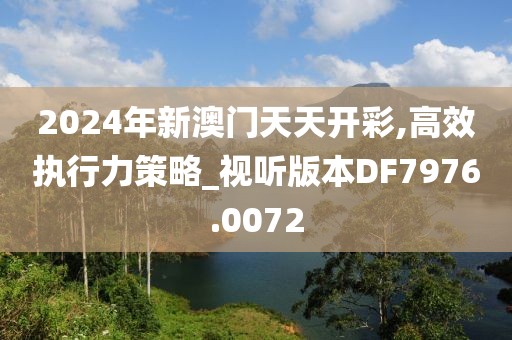 2024年新澳门天天开彩,高效执行力策略_视听版本DF7976.0072