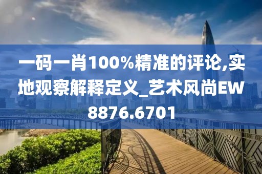 一码一肖100%精准的评论,实地观察解释定义_艺术风尚EW8876.6701