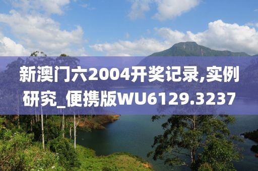 新澳门六2004开奖记录,实例研究_便携版WU6129.3237