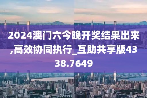 2024澳门六今晚开奖结果出来,高效协同执行_互助共享版4338.7649