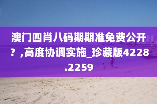 澳门四肖八码期期准免费公开？,高度协调实施_珍藏版4228.2259