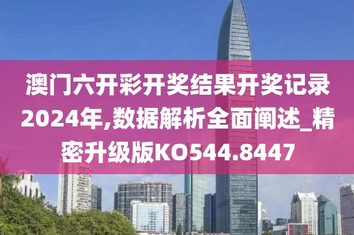 澳门六开彩开奖结果开奖记录2024年,数据解析全面阐述_精密升级版KO544.8447