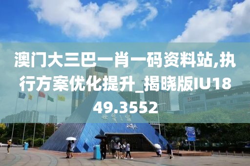 澳门大三巴一肖一码资料站,执行方案优化提升_揭晓版IU1849.3552