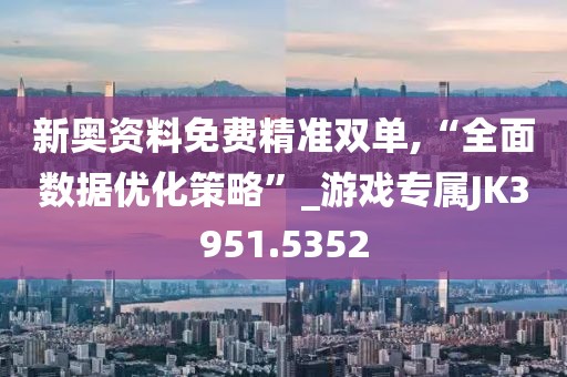 新奥资料免费精准双单,“全面数据优化策略”_游戏专属JK3951.5352