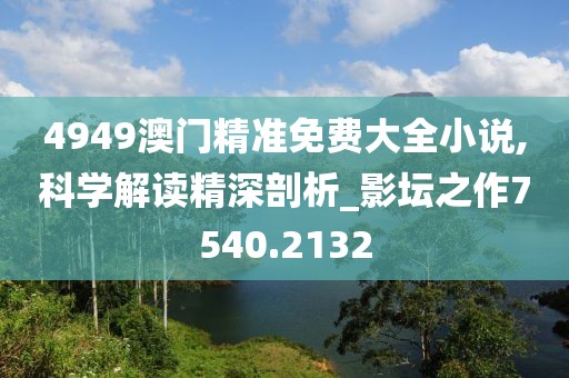 4949澳门精准免费大全小说,科学解读精深剖析_影坛之作7540.2132