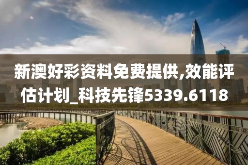 新澳好彩资料免费提供,效能评估计划_科技先锋5339.6118