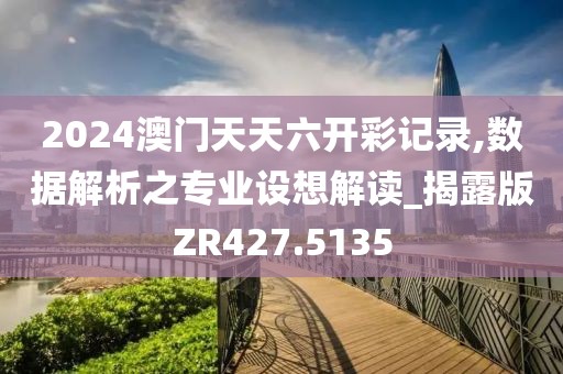 2024澳门天天六开彩记录,数据解析之专业设想解读_揭露版ZR427.5135
