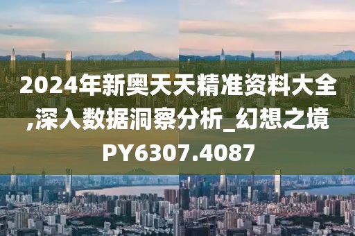2024年新奥天天精准资料大全,深入数据洞察分析_幻想之境PY6307.4087