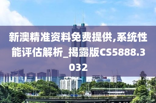 新澳精准资料免费提供,系统性能评估解析_揭露版CS5888.3032