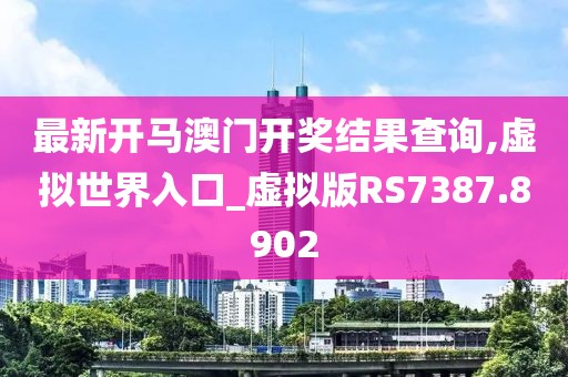 最新开马澳门开奖结果查询,虚拟世界入口_虚拟版RS7387.8902