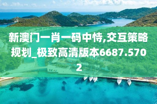 新澳门一肖一码中恃,交互策略规划_极致高清版本6687.5702