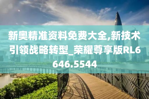 新奥精准资料免费大全,新技术引领战略转型_荣耀尊享版RL6646.5544