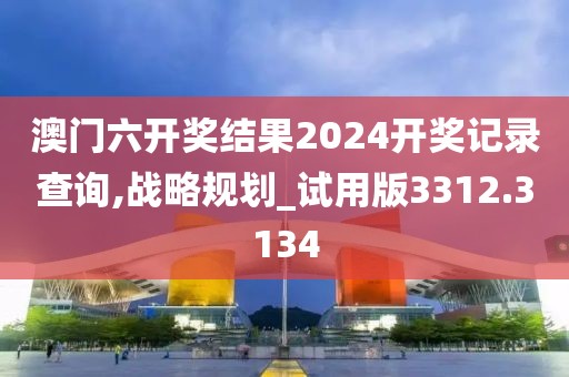 澳门六开奖结果2024开奖记录查询,战略规划_试用版3312.3134