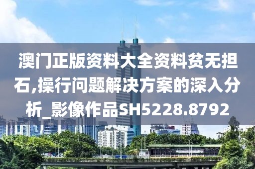 澳门正版资料大全资料贫无担石,操行问题解决方案的深入分析_影像作品SH5228.8792
