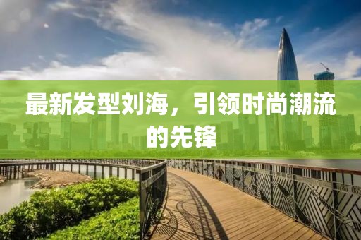 最新发型刘海，引领时尚潮流的先锋