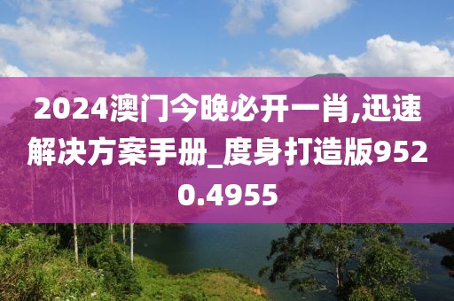 2024澳门今晚必开一肖,迅速解决方案手册_度身打造版9520.4955