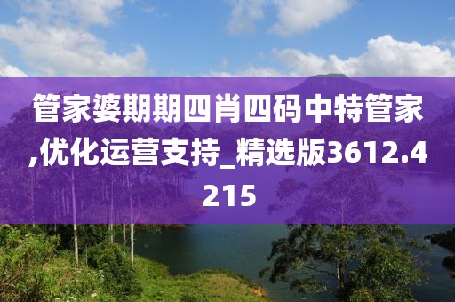 管家婆期期四肖四码中特管家,优化运营支持_精选版3612.4215