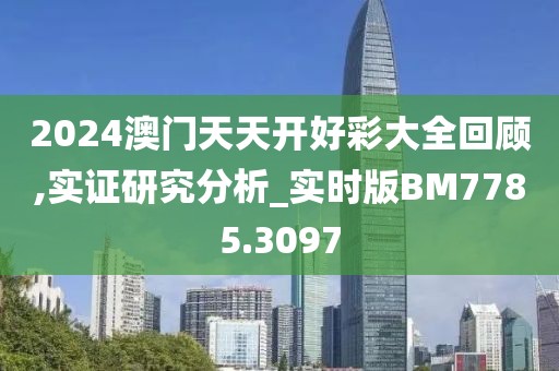 2024澳门天天开好彩大全回顾,实证研究分析_实时版BM7785.3097
