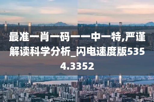 最准一肖一码一一中一特,严谨解读科学分析_闪电速度版5354.3352