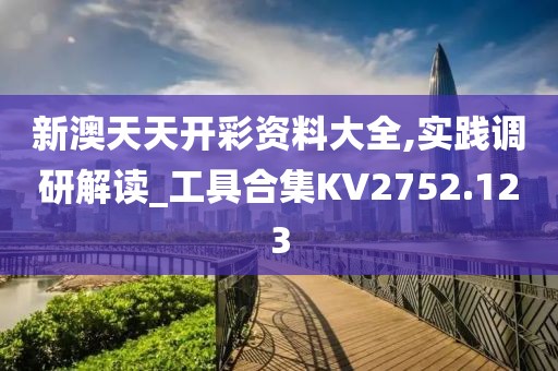 新澳天天开彩资料大全,实践调研解读_工具合集KV2752.123