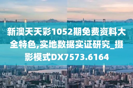 新澳天天彩1052期免费资料大全特色,实地数据实证研究_摄影模式DX7573.6164