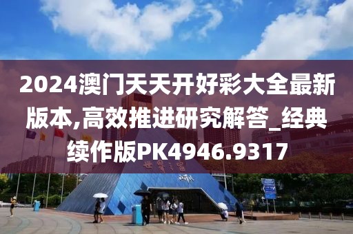 2024澳门天天开好彩大全最新版本,高效推进研究解答_经典续作版PK4946.9317