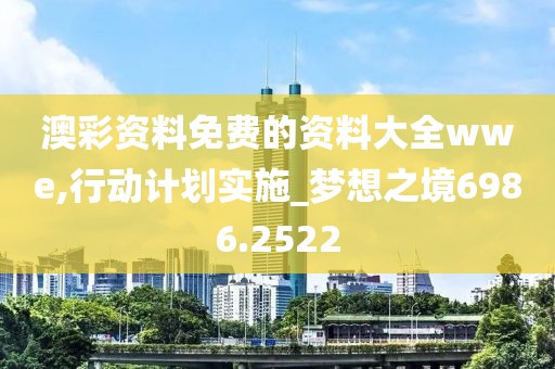 澳彩资料免费的资料大全wwe,行动计划实施_梦想之境6986.2522