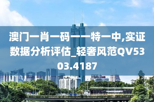 澳门一肖一码一一特一中,实证数据分析评估_轻奢风范QV5303.4187