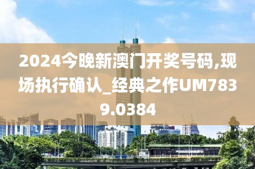 2024今晚新澳门开奖号码,现场执行确认_经典之作UM7839.0384