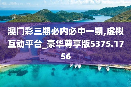 澳门彩三期必内必中一期,虚拟互动平台_豪华尊享版5375.1756