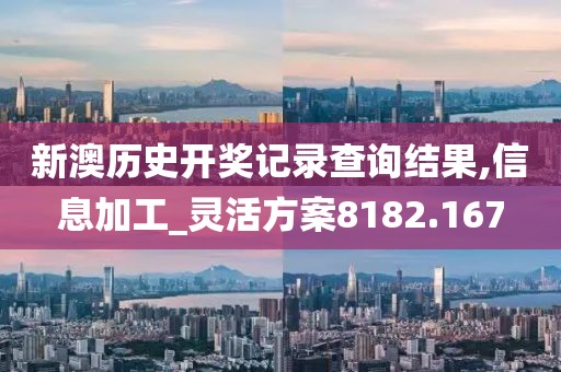 新澳历史开奖记录查询结果,信息加工_灵活方案8182.167