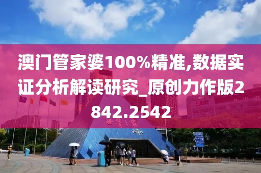 澳门管家婆100%精准,数据实证分析解读研究_原创力作版2842.2542