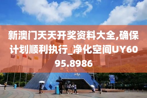 新澳门天天开奖资料大全,确保计划顺利执行_净化空间UY6095.8986