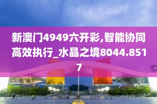 新澳门4949六开彩,智能协同高效执行_水晶之境8044.8517