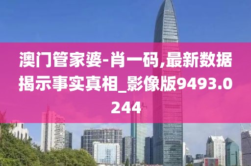 澳门管家婆-肖一码,最新数据揭示事实真相_影像版9493.0244