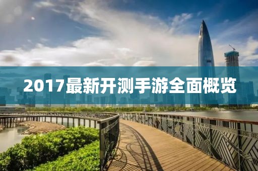 2017最新开测手游全面概览