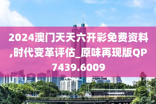 2024澳门天天六开彩免费资料,时代变革评估_原味再现版QP7439.6009