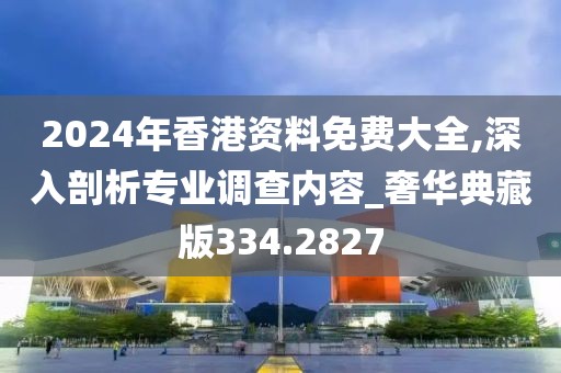 2024年香港资料免费大全,深入剖析专业调查内容_奢华典藏版334.2827