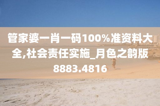 管家婆一肖一码100%准资料大全,社会责任实施_月色之韵版8883.4816